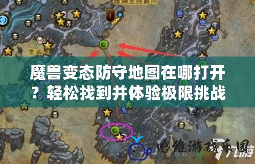 魔獸變態防守地圖在哪打開？輕松找到并體驗極限挑戰！