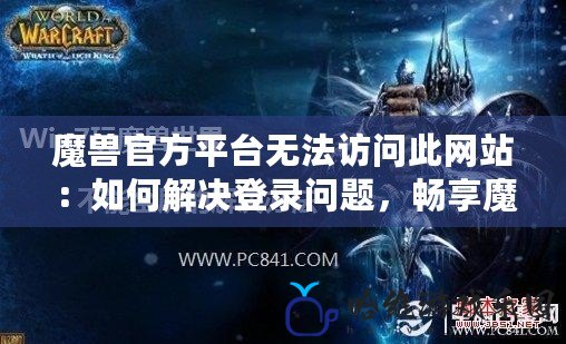 魔獸官方平臺(tái)無(wú)法訪問(wèn)此網(wǎng)站：如何解決登錄問(wèn)題，暢享魔獸世界