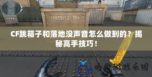 CF跳箱子和落地沒聲音怎么做到的？揭秘高手技巧！