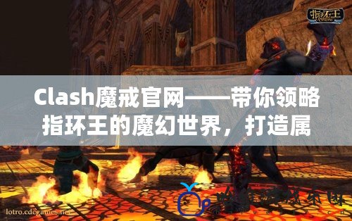 Clash魔戒官網(wǎng)——帶你領(lǐng)略指環(huán)王的魔幻世界，打造屬于你的英雄傳奇