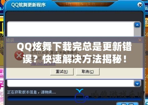 QQ炫舞下載完總是更新錯誤？快速解決方法揭秘！