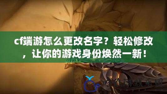 cf端游怎么更改名字？輕松修改，讓你的游戲身份煥然一新！