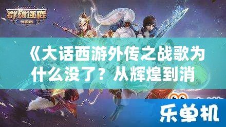 《大話西游外傳之戰歌為什么沒了？從輝煌到消失的背后真相》