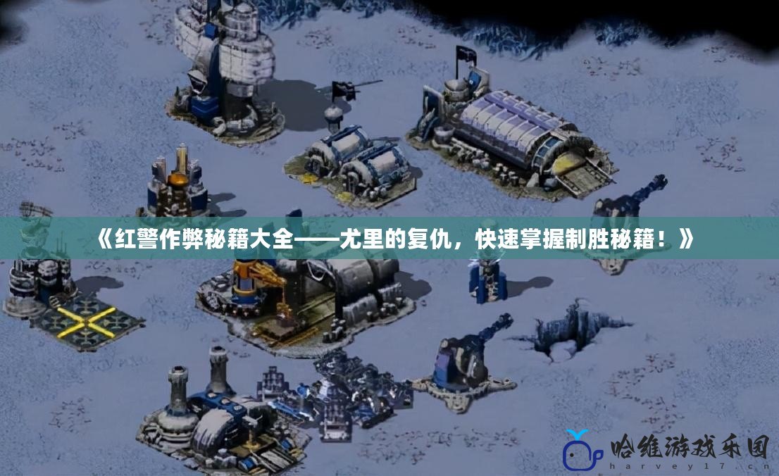 《紅警作弊秘籍大全——尤里的復(fù)仇，快速掌握制勝秘籍！》