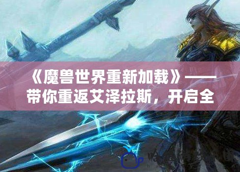 《魔獸世界重新加載》——帶你重返艾澤拉斯，開(kāi)啟全新冒險(xiǎn)之旅！