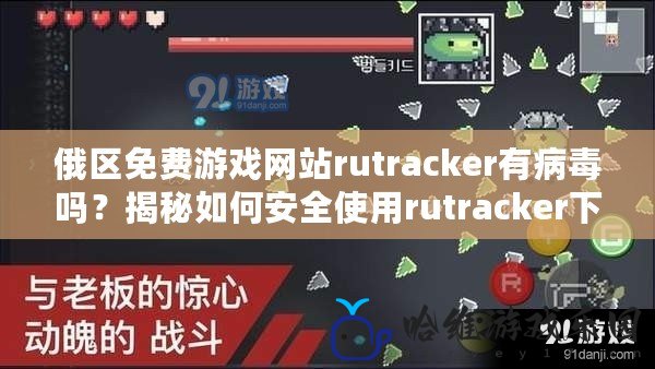 俄區免費游戲網站rutracker有病毒嗎？揭秘如何安全使用rutracker下載游戲