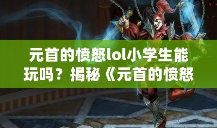 元首的憤怒lol小學(xué)生能玩嗎？揭秘《元首的憤怒》與LOL的深度關(guān)系