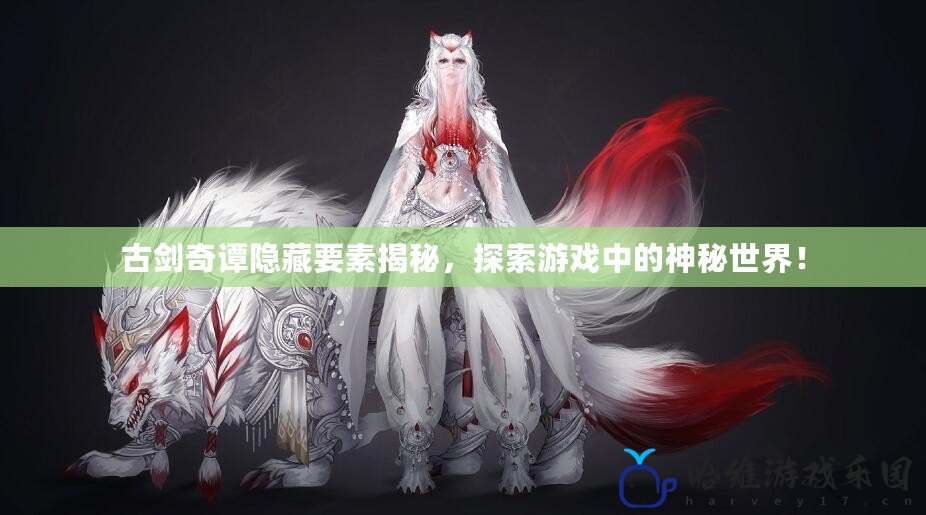 古劍奇譚隱藏要素揭秘，探索游戲中的神秘世界！