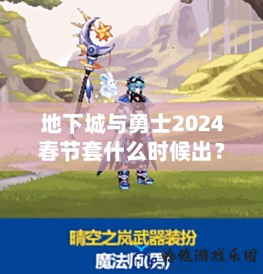 地下城與勇士2024春節(jié)套什么時(shí)候出？全新福利禮包等你來(lái)領(lǐng)！