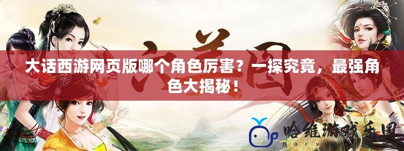 大話西游網頁版哪個角色厲害？一探究竟，最強角色大揭秘！