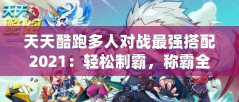 天天酷跑多人對戰(zhàn)最強(qiáng)搭配2021：輕松制霸，稱霸全場！