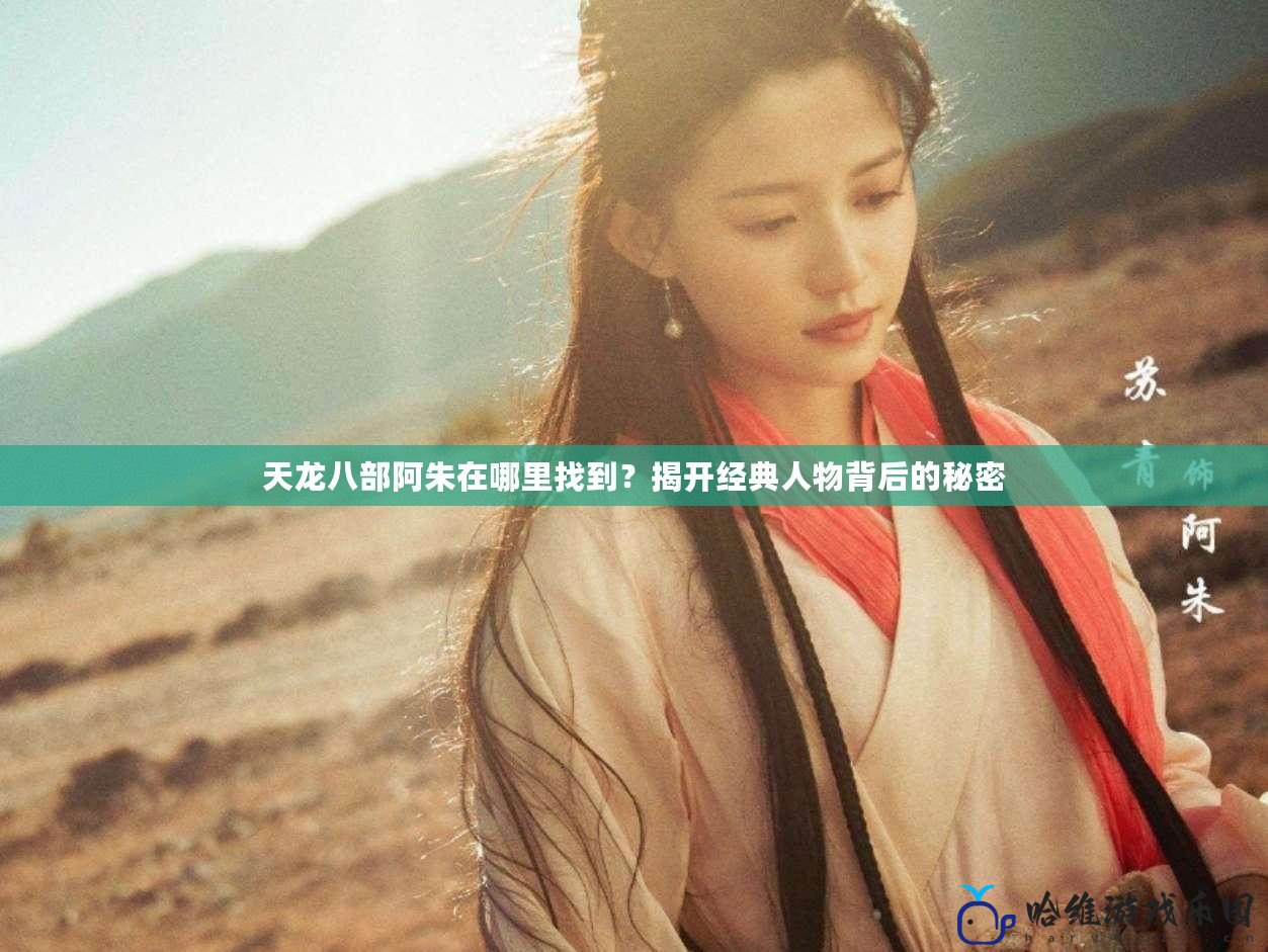 天龍八部阿朱在哪里找到？揭開經典人物背后的秘密