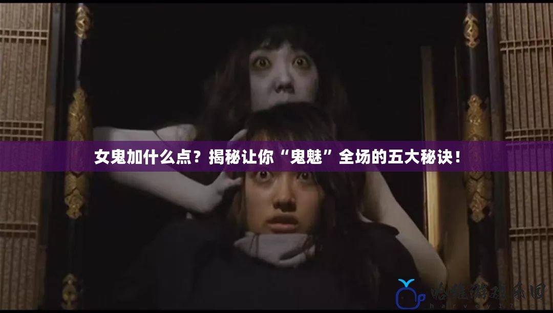 女鬼加什么點？揭秘讓你“鬼魅”全場的五大秘訣！