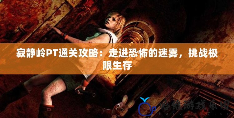 寂靜嶺PT通關(guān)攻略：走進恐怖的迷霧，挑戰(zhàn)極限生存