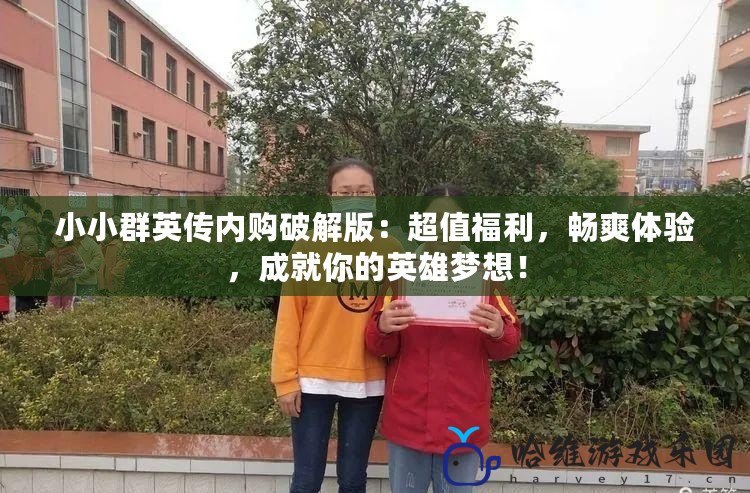 小小群英傳內購破解版：超值福利，暢爽體驗，成就你的英雄夢想！