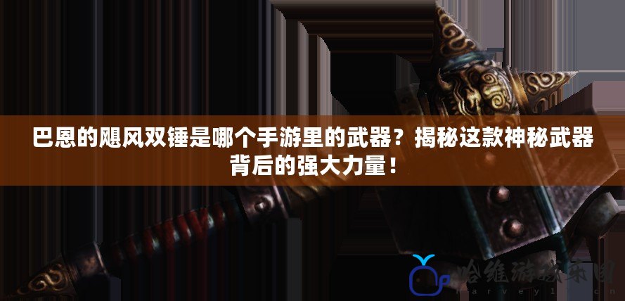 巴恩的颶風雙錘是哪個手游里的武器？揭秘這款神秘武器背后的強大力量！
