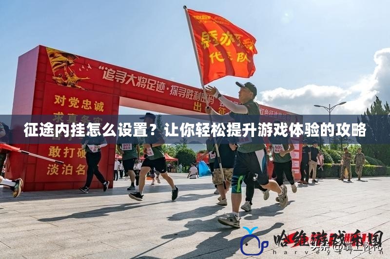 征途內掛怎么設置？讓你輕松提升游戲體驗的攻略