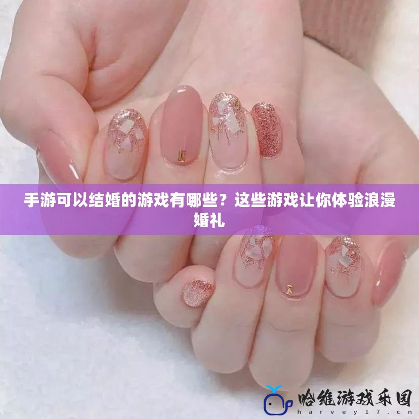 手游可以結(jié)婚的游戲有哪些？這些游戲讓你體驗浪漫婚禮