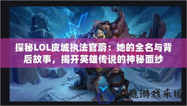 探秘LOL皮城執法官蔚：她的全名與背后故事，揭開英雄傳說的神秘面紗