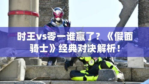 時王vs零一誰贏了？《假面騎士》經典對決解析！