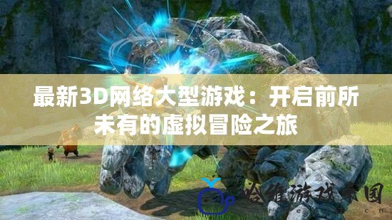 最新3D網(wǎng)絡(luò)大型游戲：開啟前所未有的虛擬冒險(xiǎn)之旅