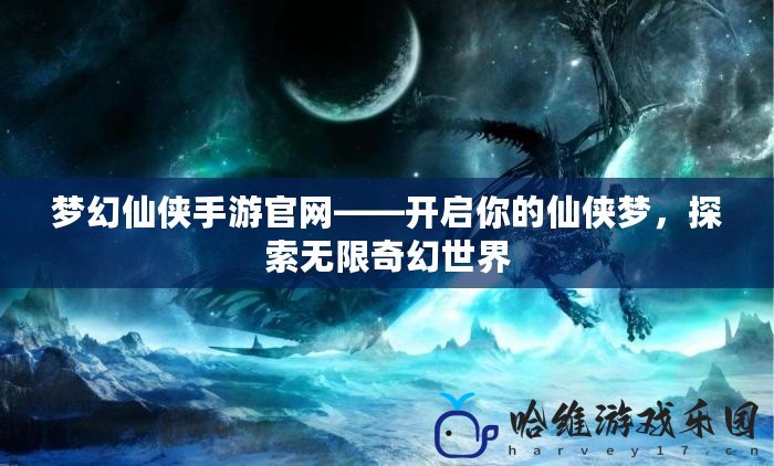 夢(mèng)幻仙俠手游官網(wǎng)——開啟你的仙俠夢(mèng)，探索無限奇幻世界