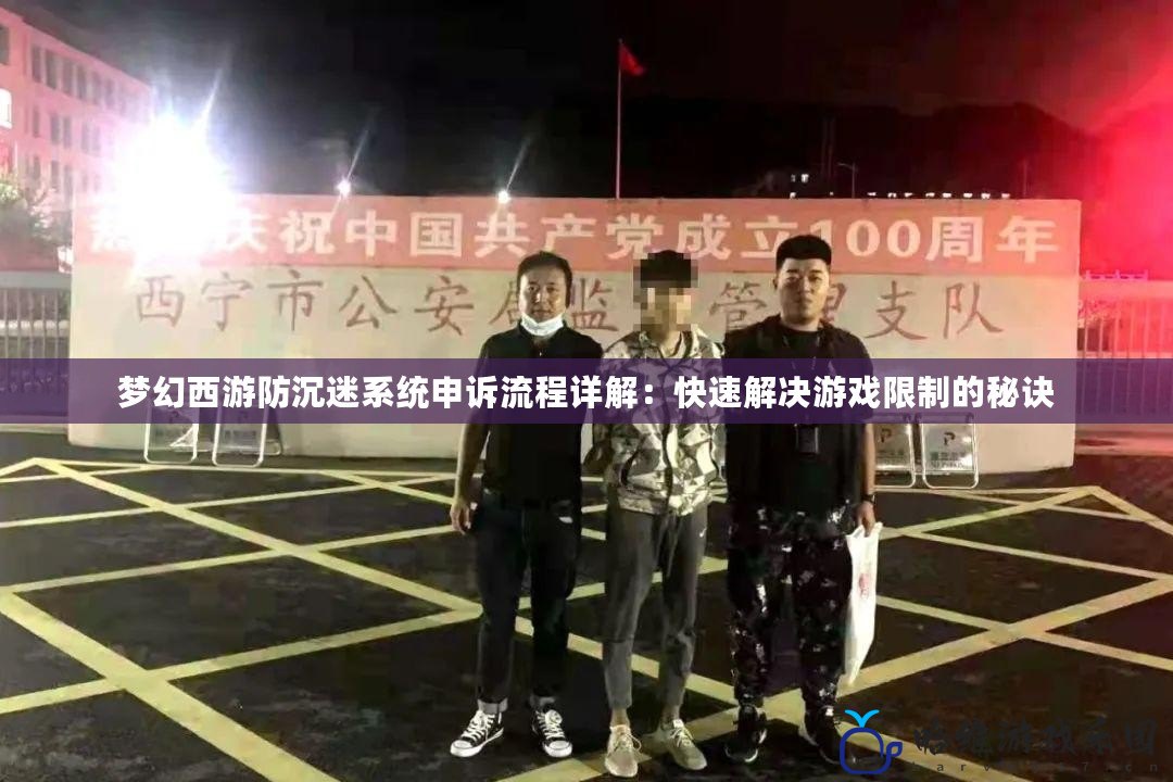 夢幻西游防沉迷系統申訴流程詳解：快速解決游戲限制的秘訣
