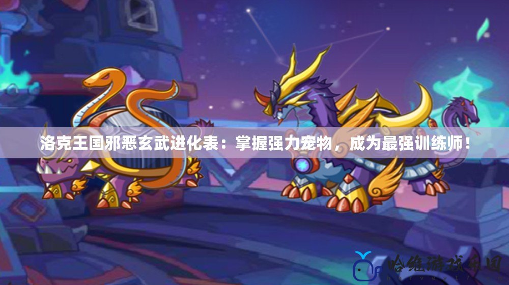 洛克王國邪惡玄武進化表：掌握強力寵物，成為最強訓練師！