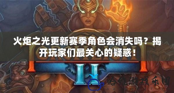 火炬之光更新賽季角色會消失嗎？揭開玩家們最關(guān)心的疑惑！