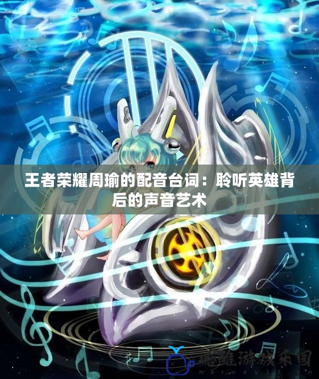 王者榮耀周瑜的配音臺詞：聆聽英雄背后的聲音藝術