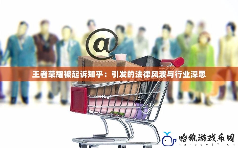 王者榮耀被起訴知乎：引發(fā)的法律風波與行業(yè)深思