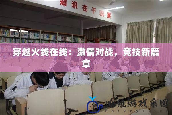 穿越火線在線：激情對戰，競技新篇章