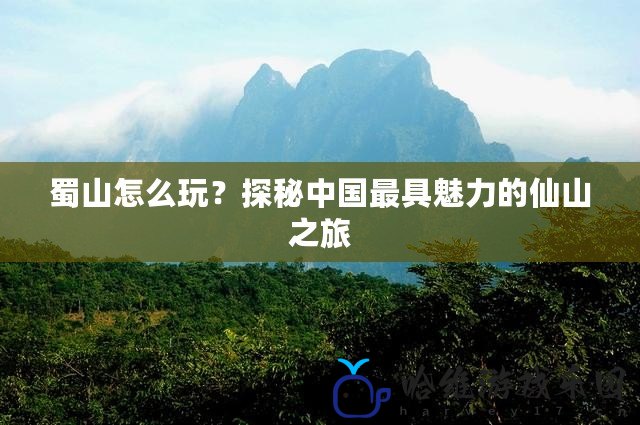 蜀山怎么玩？探秘中國最具魅力的仙山之旅