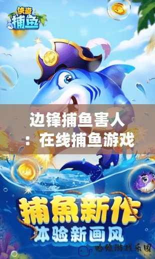 邊鋒捕魚害人：在線捕魚游戲背后的隱秘危機(jī)