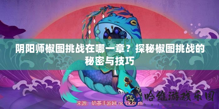 陰陽師椒圖挑戰(zhàn)在哪一章？探秘椒圖挑戰(zhàn)的秘密與技巧