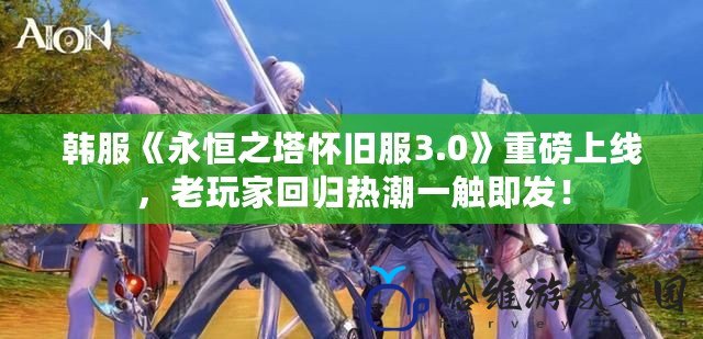 韓服《永恒之塔懷舊服3.0》重磅上線，老玩家回歸熱潮一觸即發(fā)！