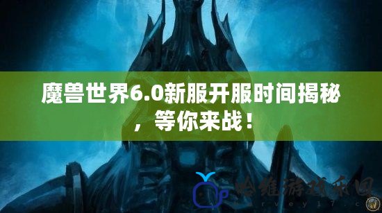 魔獸世界6.0新服開服時間揭秘，等你來戰(zhàn)！
