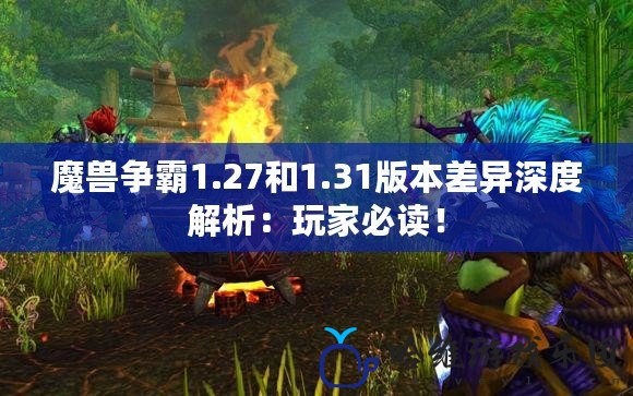 魔獸爭霸1.27和1.31版本差異深度解析：玩家必讀！