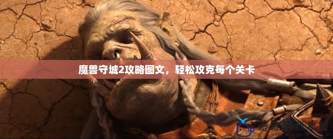 魔獸守城2攻略圖文，輕松攻克每個關(guān)卡