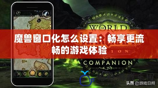 魔獸窗口化怎么設(shè)置：暢享更流暢的游戲體驗