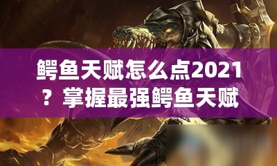 鱷魚天賦怎么點2021？掌握最強鱷魚天賦搭配，讓你輕松上分！