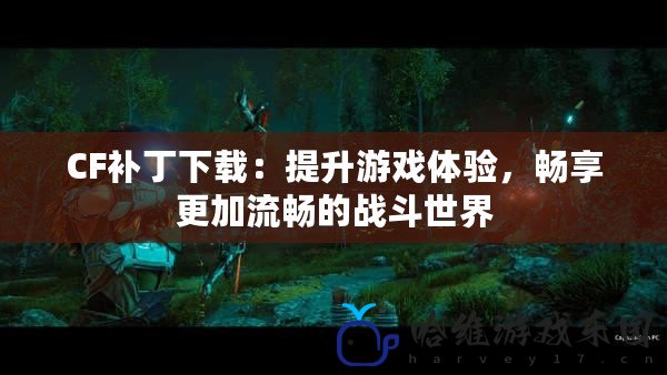 CF補丁下載：提升游戲體驗，暢享更加流暢的戰斗世界