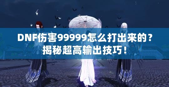 DNF傷害99999怎么打出來的？揭秘超高輸出技巧！
