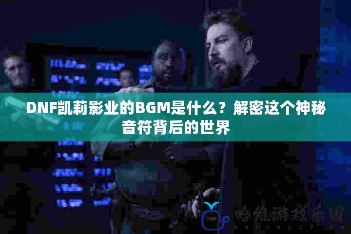 DNF凱莉影業(yè)的BGM是什么？解密這個神秘音符背后的世界