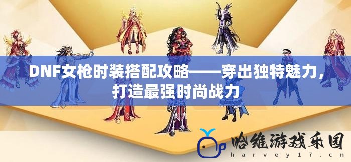 DNF女槍時裝搭配攻略——穿出獨特魅力，打造最強時尚戰力