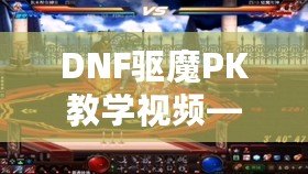 DNF驅魔PK教學視頻——掌握技巧，成就無敵驅魔之王！