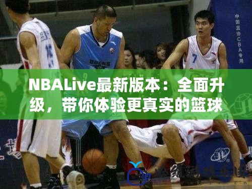NBALive最新版本：全面升級(jí)，帶你體驗(yàn)更真實(shí)的籃球世界