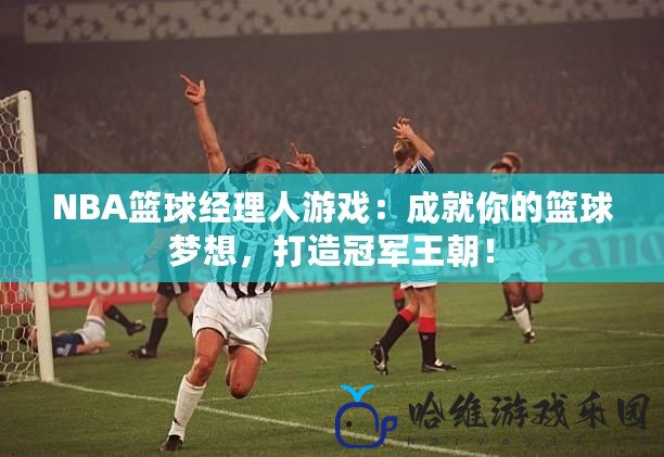NBA籃球經(jīng)理人游戲：成就你的籃球夢(mèng)想，打造冠軍王朝！