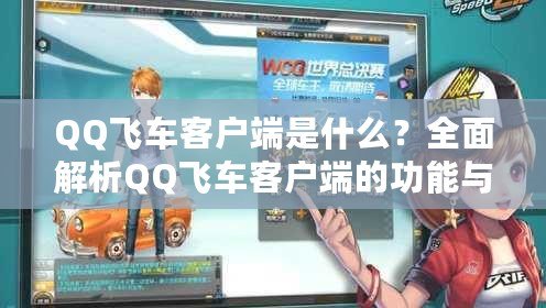 QQ飛車客戶端是什么？全面解析QQ飛車客戶端的功能與優勢