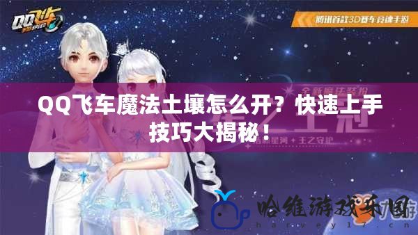QQ飛車魔法土壤怎么開(kāi)？快速上手技巧大揭秘！